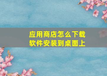 应用商店怎么下载软件安装到桌面上