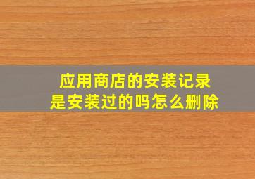 应用商店的安装记录是安装过的吗怎么删除