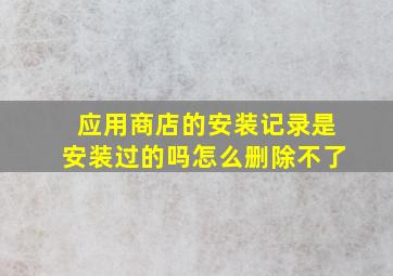 应用商店的安装记录是安装过的吗怎么删除不了