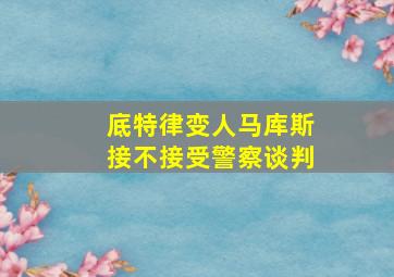 底特律变人马库斯接不接受警察谈判