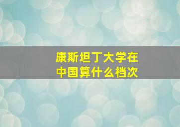 康斯坦丁大学在中国算什么档次