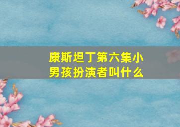 康斯坦丁第六集小男孩扮演者叫什么