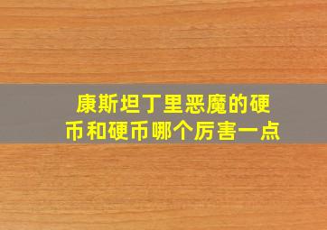 康斯坦丁里恶魔的硬币和硬币哪个厉害一点