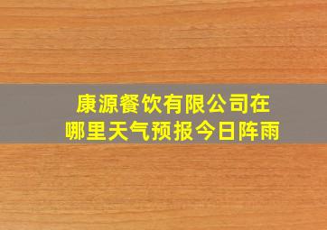 康源餐饮有限公司在哪里天气预报今日阵雨