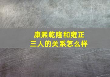 康熙乾隆和雍正三人的关系怎么样