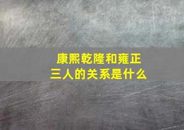 康熙乾隆和雍正三人的关系是什么