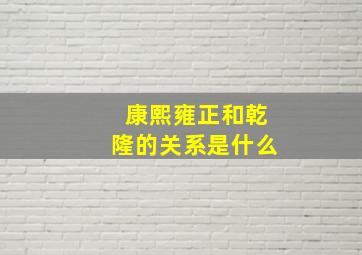 康熙雍正和乾隆的关系是什么