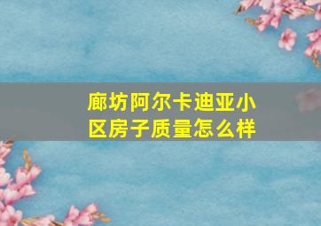 廊坊阿尔卡迪亚小区房子质量怎么样