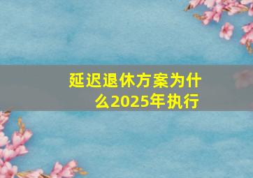 延迟退休方案为什么2025年执行