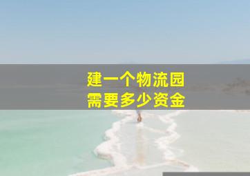 建一个物流园需要多少资金