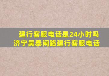 建行客服电话是24小时吗济宁吴泰闸路建行客服电话