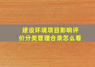 建设环境项目影响评价分类管理合录怎么看