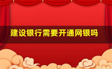 建设银行需要开通网银吗