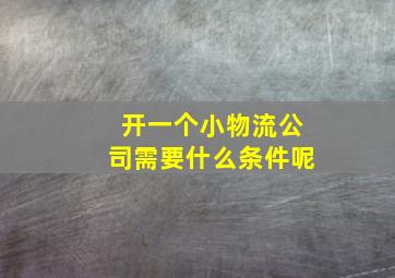 开一个小物流公司需要什么条件呢