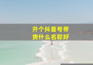 开个抖音号带货什么名称好