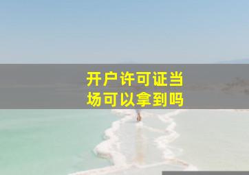 开户许可证当场可以拿到吗