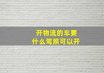 开物流的车要什么驾照可以开