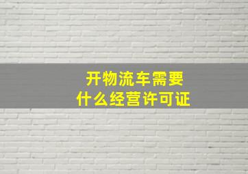 开物流车需要什么经营许可证