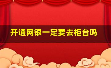 开通网银一定要去柜台吗