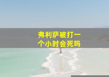 弗利萨被打一个小时会死吗