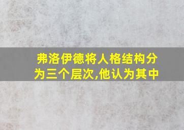 弗洛伊德将人格结构分为三个层次,他认为其中