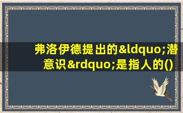 弗洛伊德提出的“潜意识”是指人的()