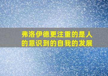 弗洛伊德更注重的是人的意识到的自我的发展