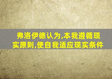 弗洛伊德认为,本我遵循现实原则,使自我适应现实条件