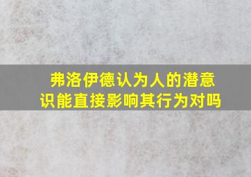 弗洛伊德认为人的潜意识能直接影响其行为对吗