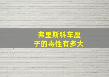 弗里斯科车厘子的毒性有多大