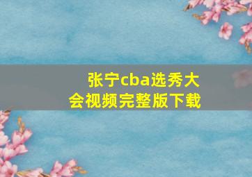 张宁cba选秀大会视频完整版下载