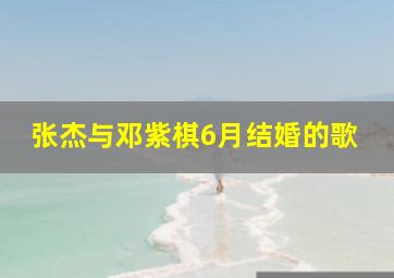 张杰与邓紫棋6月结婚的歌