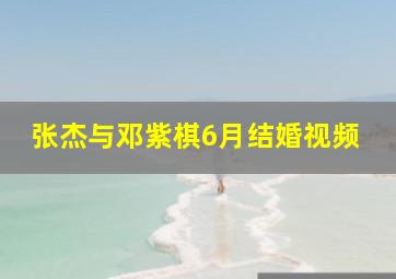 张杰与邓紫棋6月结婚视频