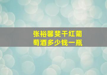 张裕馨斐干红葡萄酒多少钱一瓶