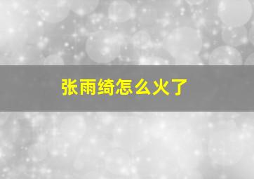 张雨绮怎么火了