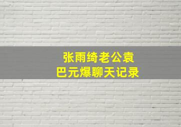 张雨绮老公袁巴元爆聊天记录