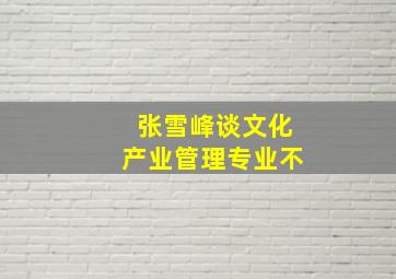 张雪峰谈文化产业管理专业不