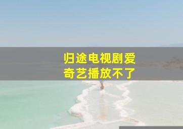 归途电视剧爱奇艺播放不了