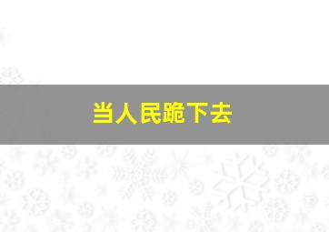 当人民跪下去