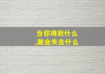 当你得到什么,就会失去什么