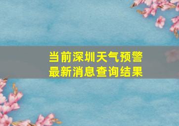 当前深圳天气预警最新消息查询结果