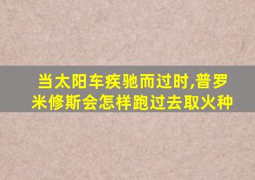 当太阳车疾驰而过时,普罗米修斯会怎样跑过去取火种