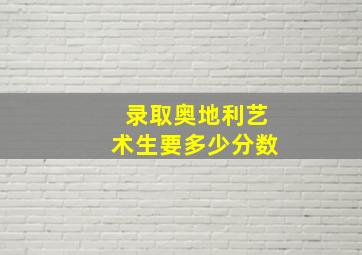 录取奥地利艺术生要多少分数