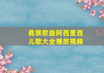 彝族歌曲阿西里西儿歌大全播放视频