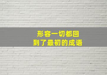 形容一切都回到了最初的成语