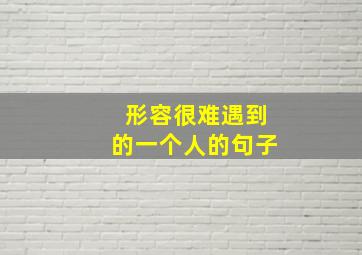 形容很难遇到的一个人的句子