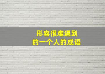 形容很难遇到的一个人的成语