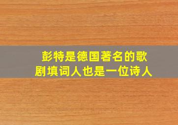 彭特是德国著名的歌剧填词人也是一位诗人