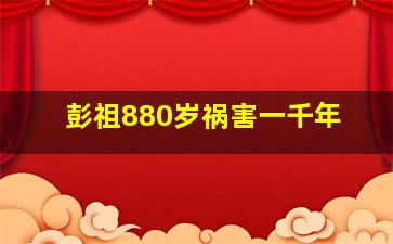 彭祖880岁祸害一千年