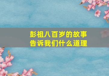 彭祖八百岁的故事告诉我们什么道理